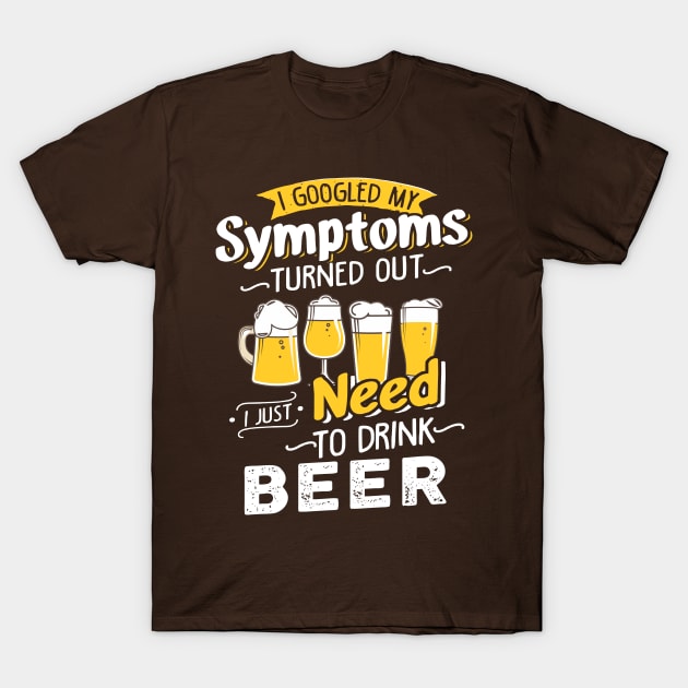 I Googled My Symptoms Turned Out I Just Need To Drink Beer T-Shirt by jonetressie